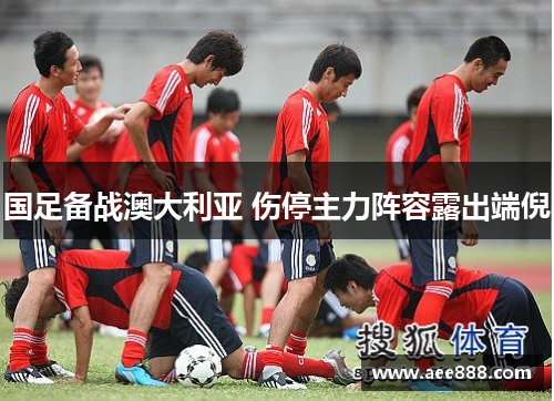 国足备战澳大利亚 伤停主力阵容露出端倪