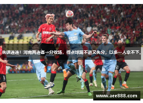 失误连连！河南两连客一分收场，得点球踢不进又失分，以多一人拿不下。