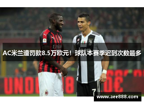 AC米兰遭罚款8.5万欧元！球队本赛季迟到次数最多